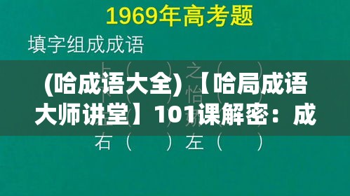 (哈成语大全) 【哈局成语大师讲堂】101课解密：成语之谜，深度解析独特韵味与博大精深的文化魅力！